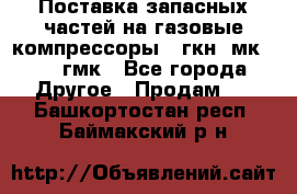 Поставка запасных частей на газовые компрессоры 10гкн, мк-8,10 гмк - Все города Другое » Продам   . Башкортостан респ.,Баймакский р-н